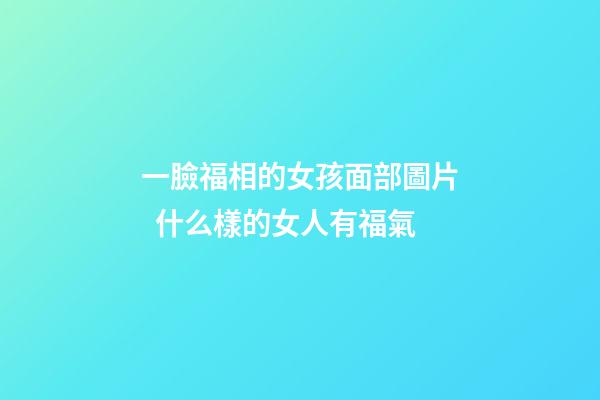一臉福相的女孩面部圖片  什么樣的女人有福氣